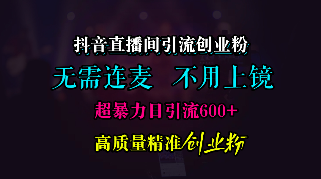 抖音直播间引流创业粉，无需连麦、无需上镜，超暴力日引流600+高质量精准创业粉-艾莉资源