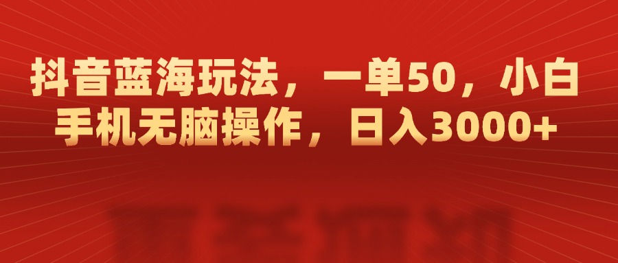 抖音蓝海玩法，一单50，小白手机无脑操作，日入3000+-艾莉资源