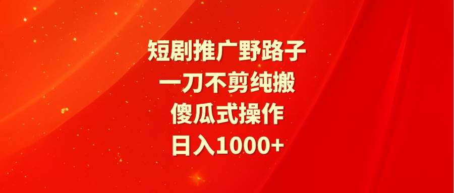 短剧推广野路子，一刀不剪纯搬运，傻瓜式操作，日入1000+-艾莉资源
