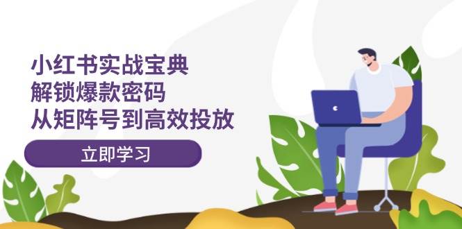 小红书实战宝典：解锁爆款密码，从矩阵号到高效投放-艾莉资源
