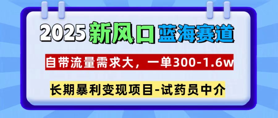2025新风口蓝海赛道，一单300~1.6w，自带流量需求大，试药员中介-艾莉资源