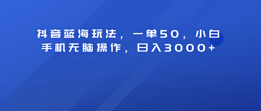 抖音蓝海玩法，一单50！小白手机无脑操作，日入3000+-艾莉资源