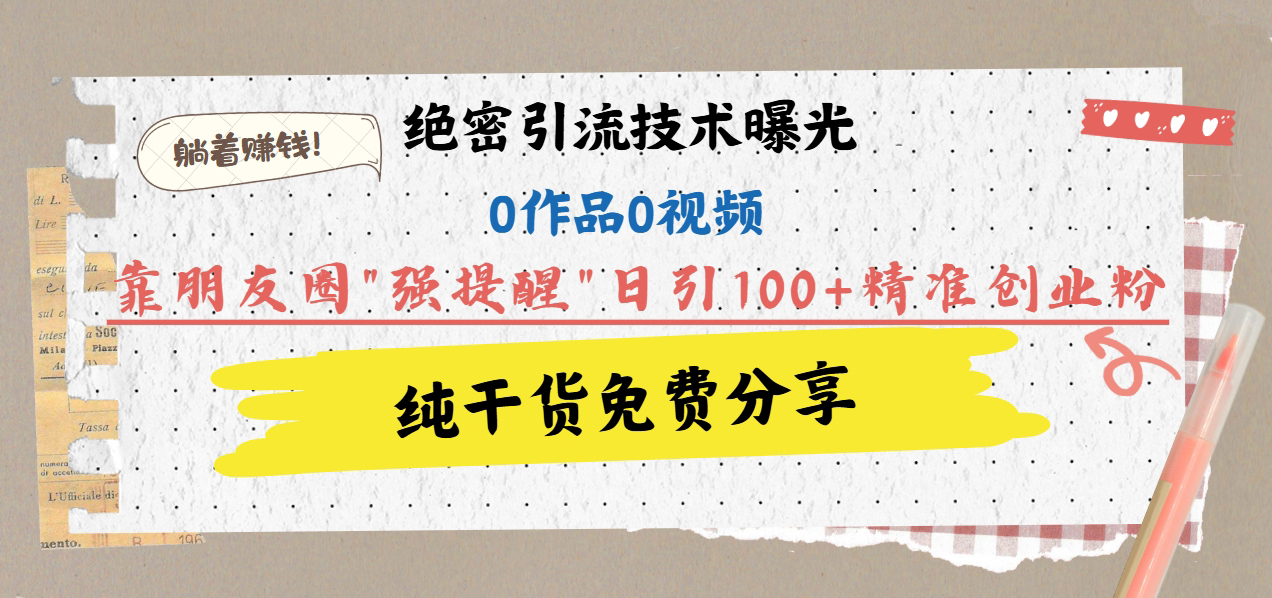 绝密引流技术曝光：0作品0视频，靠朋友圈”强提醒”日引100+精准创业粉，躺着赚钱！-艾莉资源