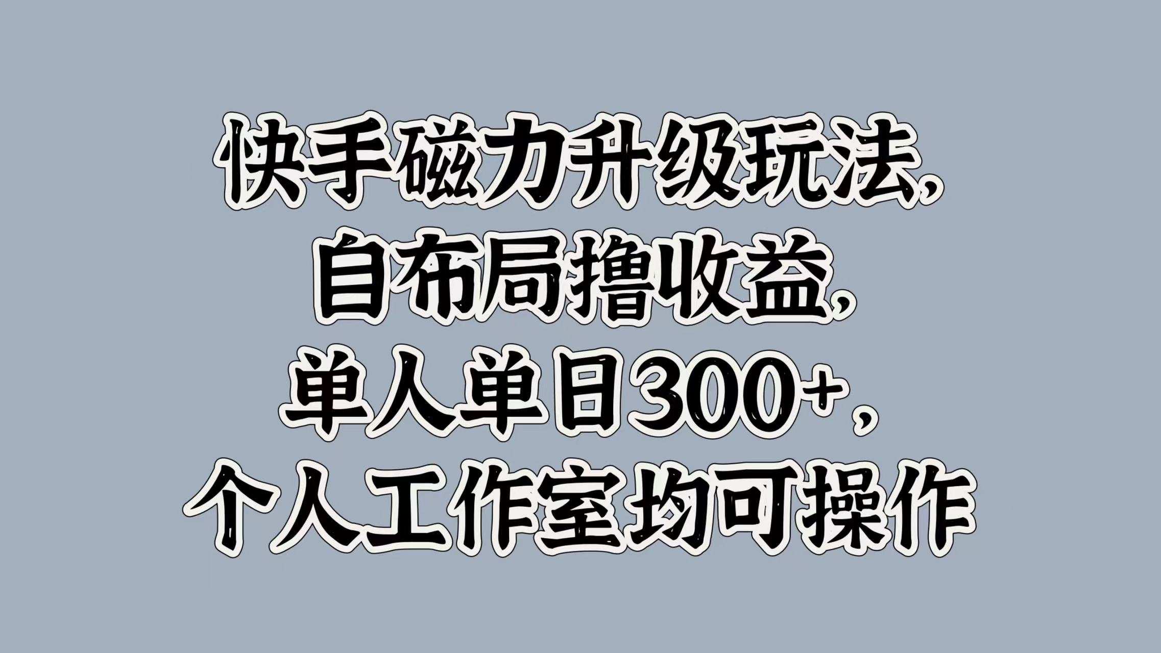 快手磁力升级玩法，自布局撸收益，单人单日300+，个人工作室均可操作-艾莉资源