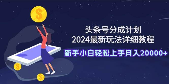 头条号分成计划：2024最新玩法详细教程，新手小白轻松上手月入20000+-艾莉资源
