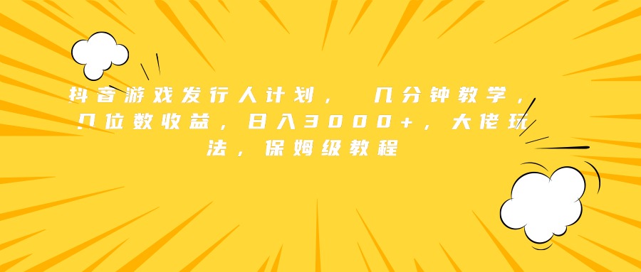 抖音游戏发行人计划， 几分钟教学，几位数收益，日入3000+，大佬玩法，保姆级教程-艾莉资源