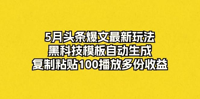 5月头条爆文最新玩法，黑科技模板自动生成，复制粘贴100播放多份收益-艾莉资源