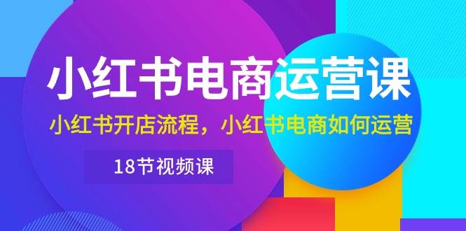 小红书·电商运营课：小红书开店流程，小红书电商如何运营（18节视频课）-艾莉资源