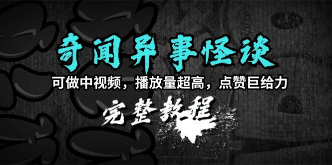奇闻异事怪谈完整教程，可做中视频，播放量超高，点赞巨给力（教程+素材）-艾莉资源