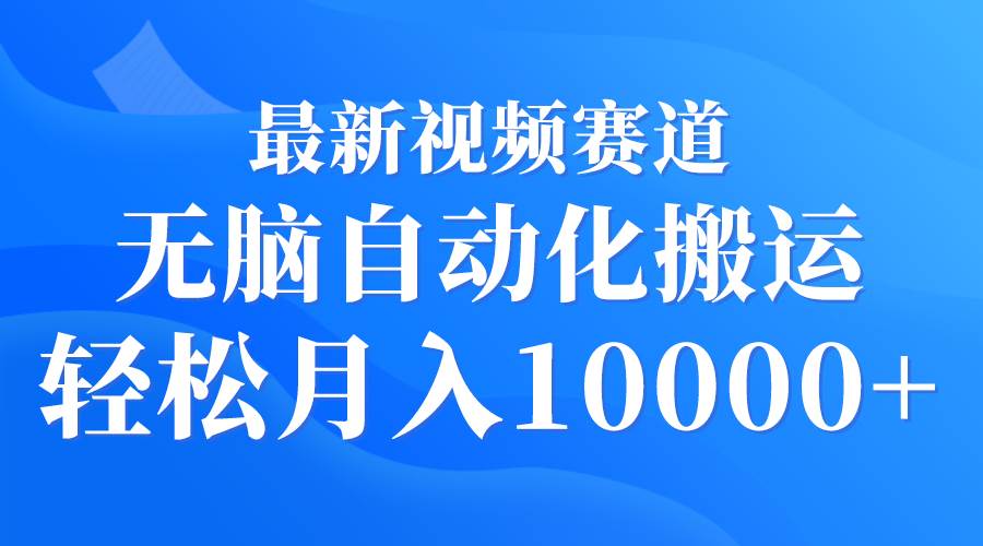 最新视频赛道 无脑自动化搬运 轻松月入10000+-艾莉资源