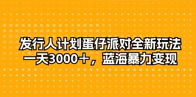 发行人计划蛋仔派对全新玩法，一天3000＋，蓝海暴力变现-艾莉资源