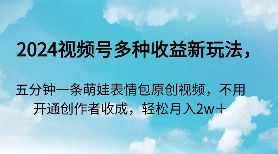 2024视频号多种收益新玩法，五分钟一条萌娃表情包原创视频，不用开通创…-艾莉资源