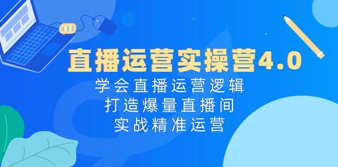 直播运营实操营4.0：学会直播运营逻辑，打造爆量直播间，实战精准运营-艾莉资源