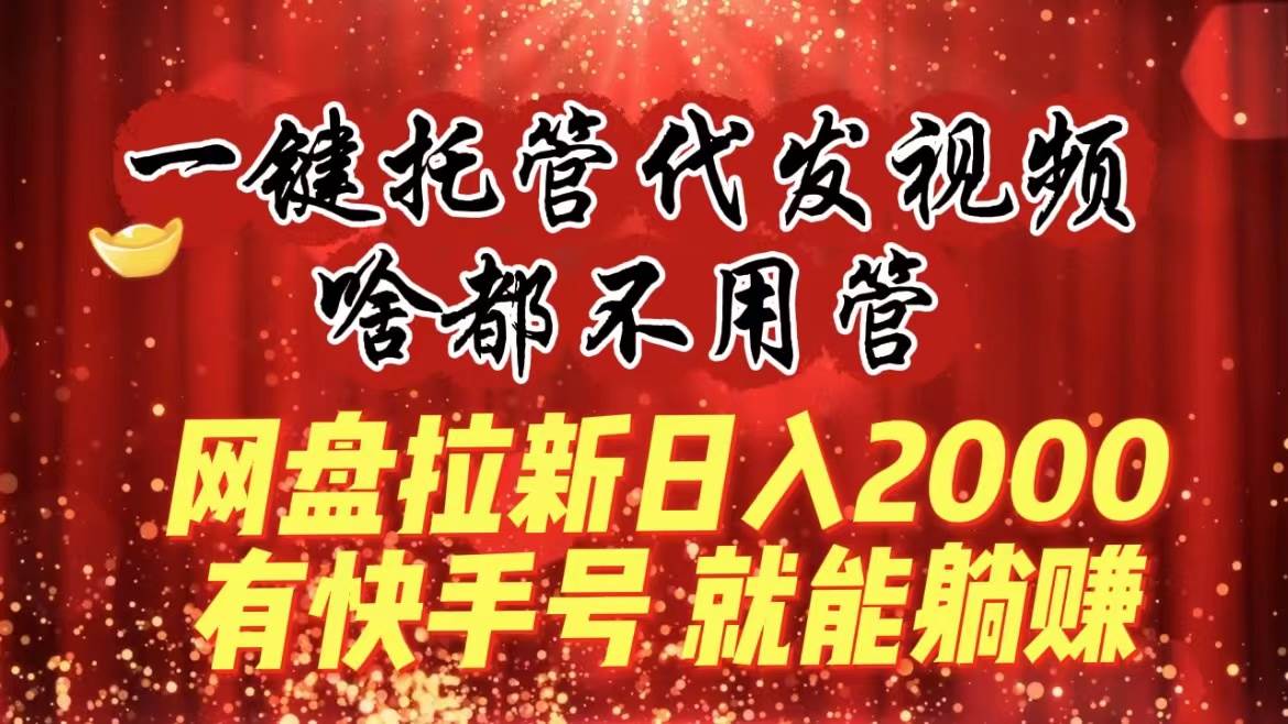 一键托管代发视频，啥都不用管，网盘拉新日入2000+，有快手号就能躺赚-艾莉资源