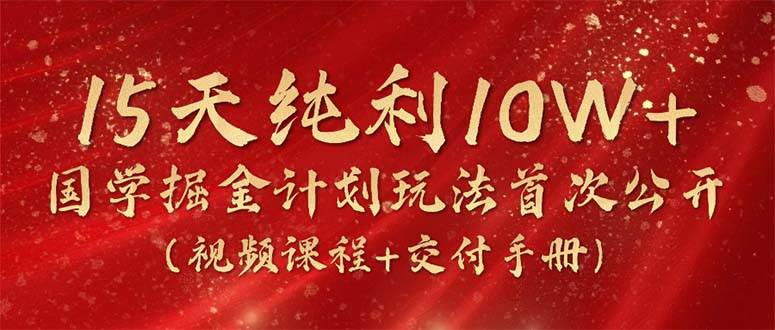 15天纯利10W+，国学掘金计划2024玩法全网首次公开（视频课程+交付手册）-艾莉资源