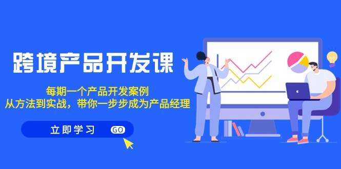跨境产品-开发课，每期一个产品开发案例，从方法到实战，带你成为产品经理-艾莉资源