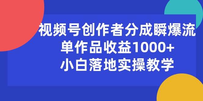 视频号创作者分成瞬爆流，单作品收益1000+，小白落地实操教学-艾莉资源