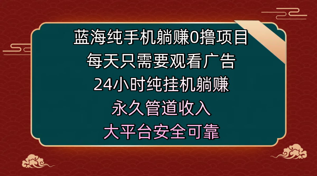 蓝海纯手机躺赚0撸项目，每天只需要观看广告，24小时纯挂机躺赚，永久管道收入，主业副业的绝佳选择，大平台安全可靠-艾莉资源