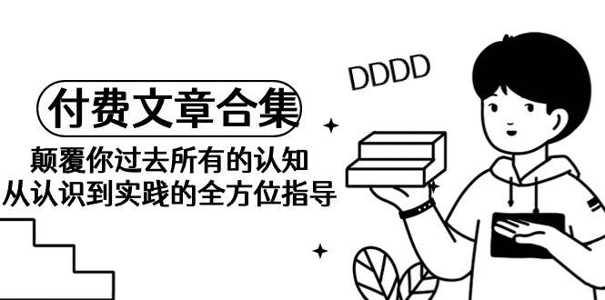 《某公众号付费文章合集》颠覆你过去所有的认知 从认识到实践的全方位指导-艾莉资源
