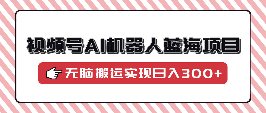 视频号AI机器人蓝海项目，操作简单适合0基础小白，无脑搬运实现日入300+-艾莉资源
