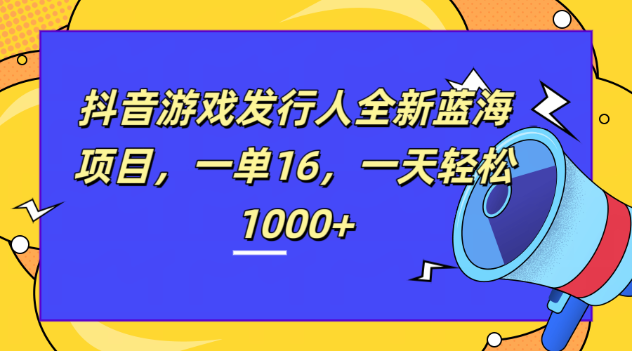 全新抖音游戏发行人蓝海项目，一单16，一天轻松1000+-艾莉资源