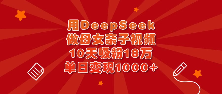 用DeepSeek做母女亲子视频，10天吸粉18万，单日变现1000+-艾莉资源
