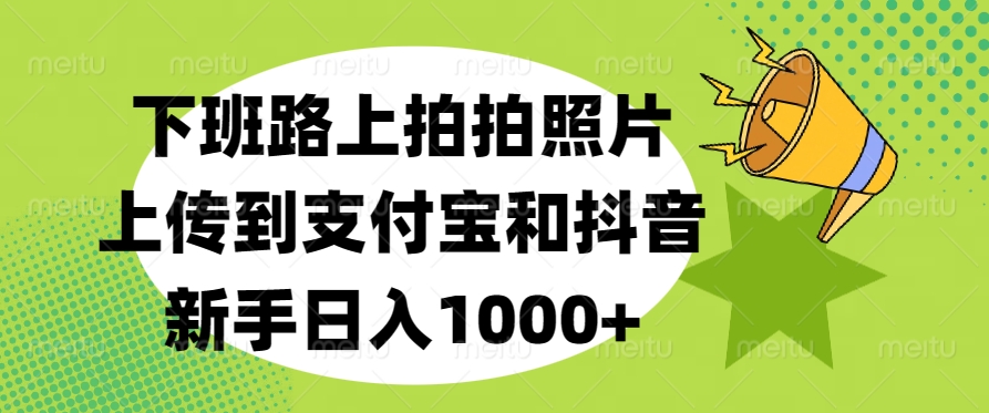 下班路上拍拍照片，上传到支付宝和抖音，新手日入1000+-艾莉资源
