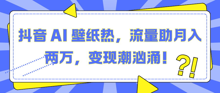 抖音 AI 壁纸热，流量助月入两万，变现潮汹涌！-艾莉资源