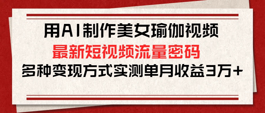 用AI制作美女瑜伽视频，最新短视频流量密码，多种变现方式实测单月收益3万+-艾莉资源