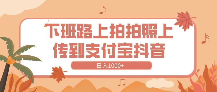 下班路上拍拍照，上传到抖音支付宝，日入1000+-艾莉资源