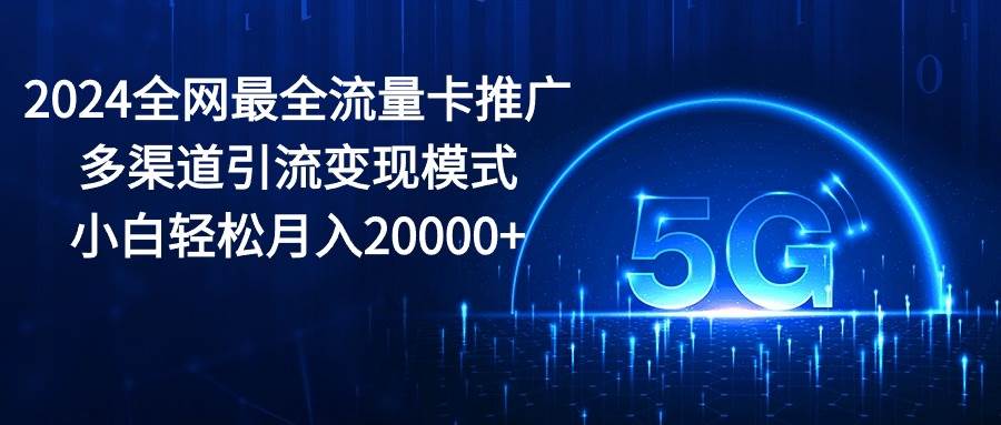2024全网最全流量卡推广多渠道引流变现模式，小白轻松月入20000+-艾莉资源