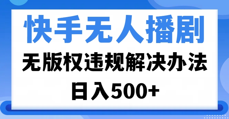 快手无人播剧，无版权违规解决办法，无人播剧日入500+-艾莉资源
