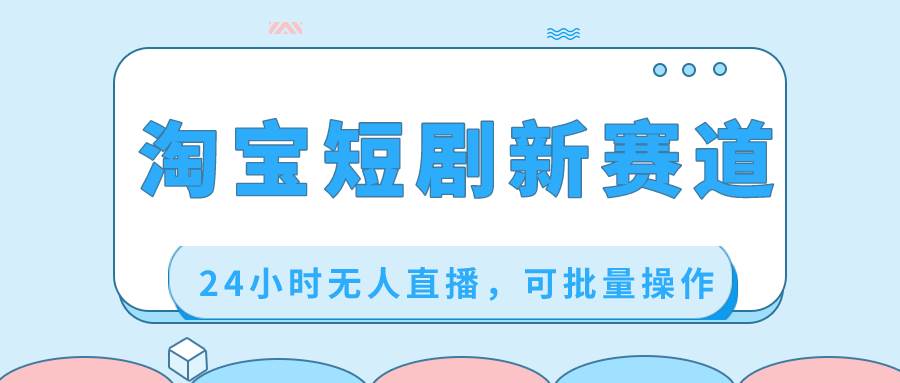 淘宝短剧新赛道，24小时无人直播，可批量操作-艾莉资源