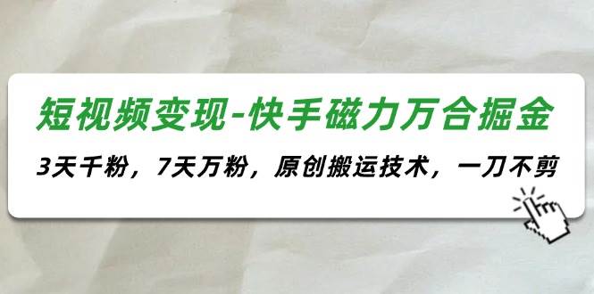短视频变现-快手磁力万合掘金，3天千粉，7天万粉，原创搬运技术，一刀不剪-艾莉资源