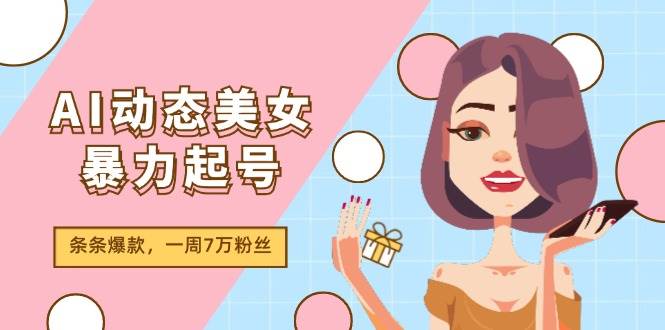 AI动态美女暴力起号2.0，新赛道原创作品，条条爆款，一周7万粉丝-艾莉资源