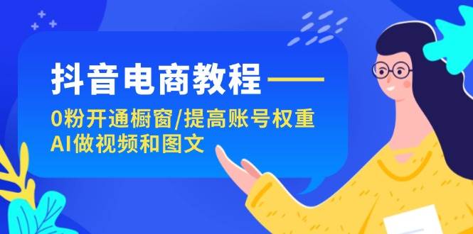 抖音电商教程：0粉开通橱窗/提高账号权重/AI做视频和图文-艾莉资源