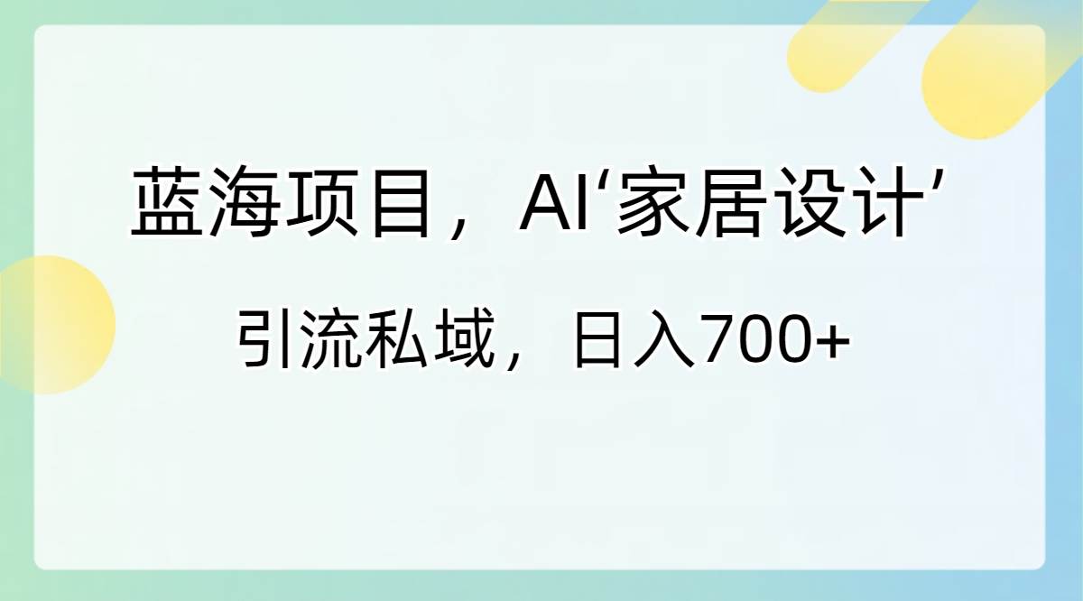蓝海项目，AI‘家居设计’ 引流私域，日入700+-艾莉资源