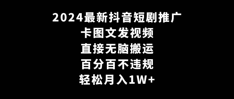 2024最新抖音短剧推广，卡图文发视频 直接无脑搬 百分百不违规 轻松月入1W+-艾莉资源