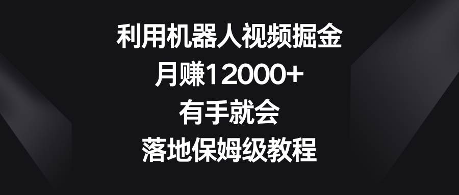 利用机器人视频掘金，月赚12000+，有手就会，落地保姆级教程-艾莉资源