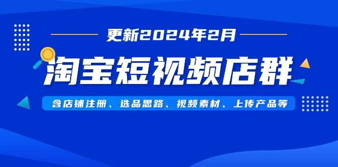 淘宝短视频店群（更新2024年2月）含店铺注册、选品思路、视频素材、上传…-艾莉资源