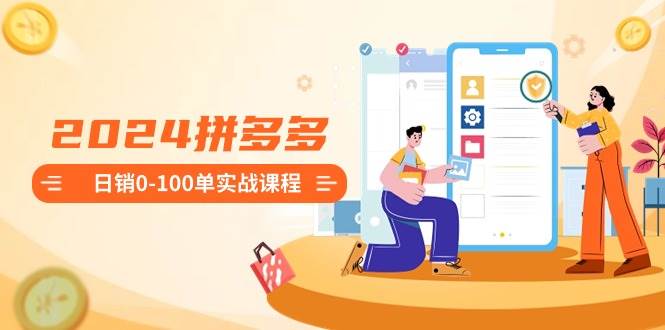 2024拼多多日销0-100单实战课程：新手注册开店到日销100单整套流程-艾莉资源