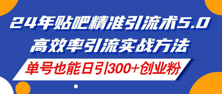 24年贴吧精准引流术5.0，高效率引流实战方法，单号也能日引300+创业粉-艾莉资源