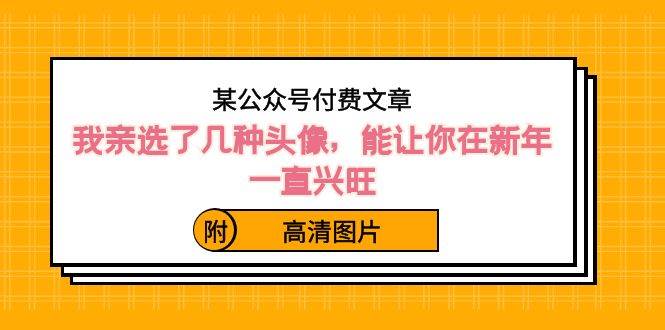 某公众号付费文章：我亲选了几种头像，能让你在新年一直兴旺（附高清图片）-艾莉资源