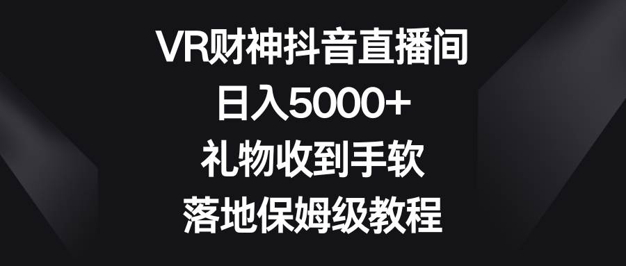 VR财神抖音直播间，日入5000+，礼物收到手软，落地保姆级教程-艾莉资源