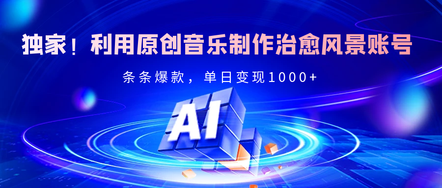 独家！利用原创音乐制作治愈风景账号，条条爆款，单日变现2000+-艾莉资源