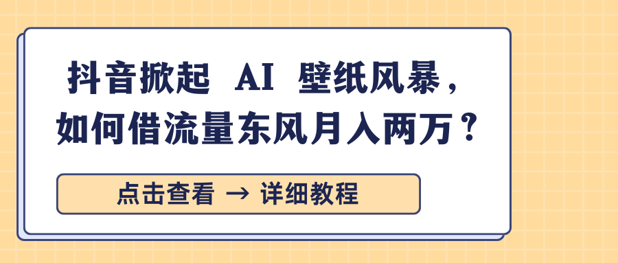 抖音掀起 AI 壁纸风暴，如何借流量东风月入两万？-艾莉资源