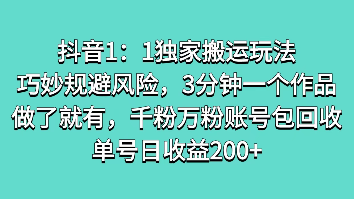 抖音1：1独家搬运玩法，巧妙规避风险，3分钟一个作品，做了就有，千粉万粉账号包回收，单号日收益200+-艾莉资源