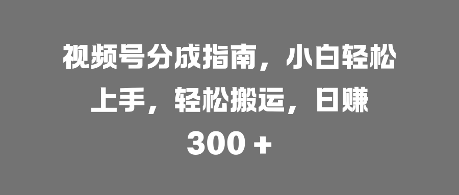 视频号分成指南，小白轻松上手，轻松搬运，日赚 300 +-艾莉资源