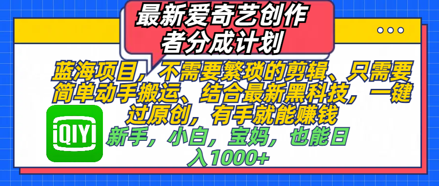 最新爱奇艺创作者分成计划，蓝海项目，不需要繁琐的剪辑、 只需要简单动手搬运、结合最新黑科技，一键过原创，有手就能赚钱，新手，小白，宝妈，也能日入1000+  手机也可操作-艾莉资源