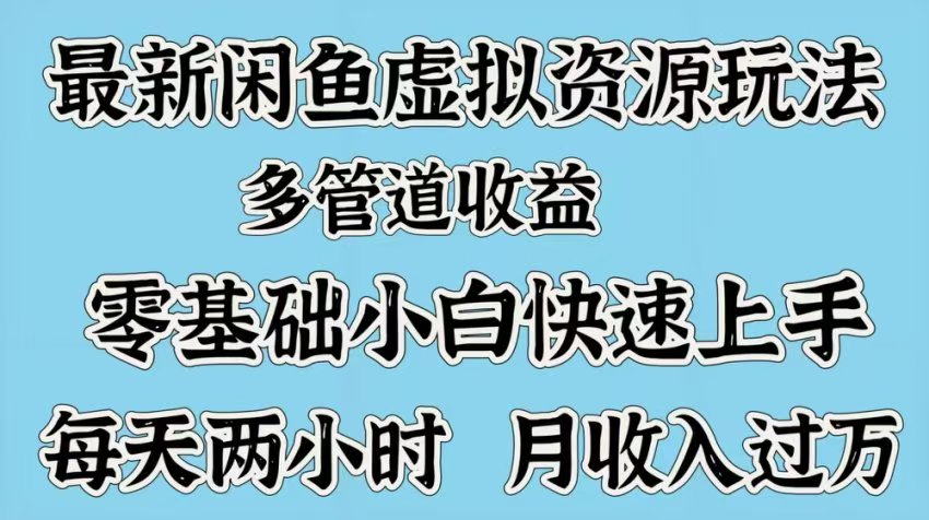 最新咸鱼虚拟资源玩法，多管道收益，零基础小白快速上手，每天两小时月收入过万-艾莉资源
